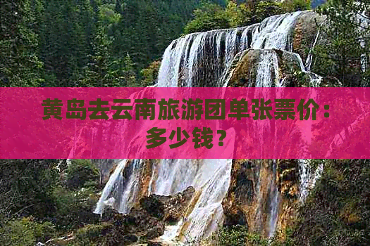 黄岛去云南旅游团单张票价：多少钱？