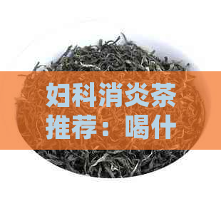 妇科消炎茶推荐：喝什么茶可以有效缓解妇科炎症？