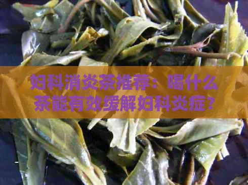 妇科消炎茶推荐：喝什么茶能有效缓解妇科炎症？