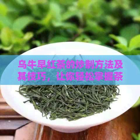 乌牛早红茶的炒制方法及其技巧，让你轻松掌握茶叶制作的全过程