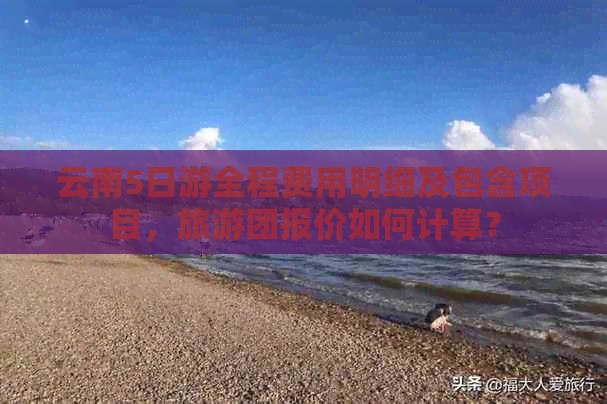 云南5日游全程费用明细及包含项目，旅游团报价如何计算？