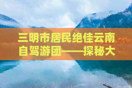 三明市居民绝佳云南自驾游团——探秘大理与版纳的无限风光，全程攻略详解