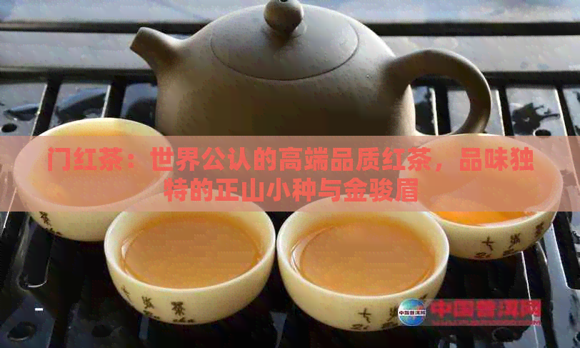 门红茶：世界公认的高端品质红茶，品味独特的正山小种与金骏眉