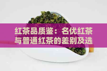 红茶品质鉴：名优红茶与普通红茶的差别及选购指南