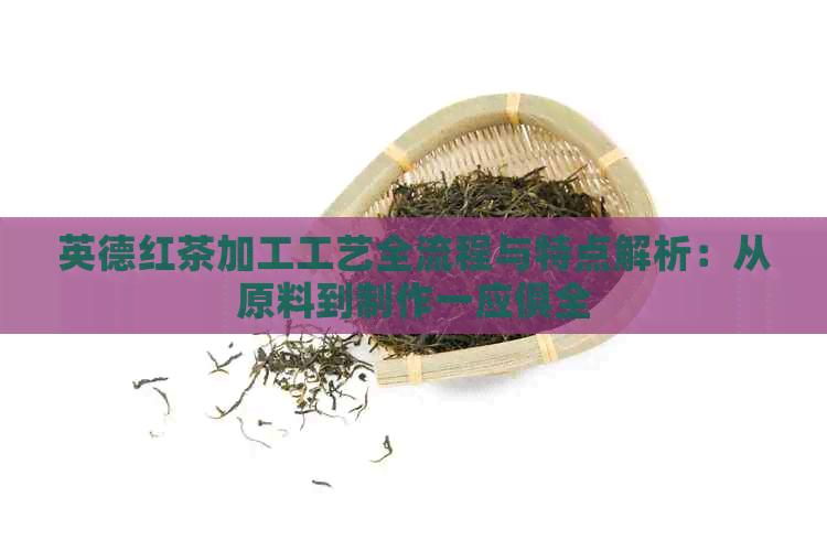 英德红茶加工工艺全流程与特点解析：从原料到制作一应俱全