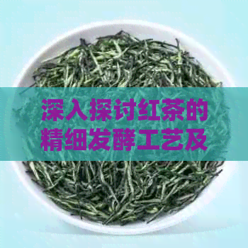 深入探讨红茶的精细发酵工艺及其独特的加工流程