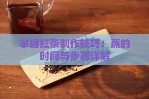 掌握红茶制作技巧：蒸的时间与步骤详解