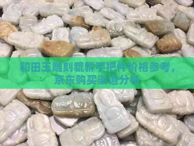 和田玉雕刻貔貅手把件价格参考，京东购买渠道分析