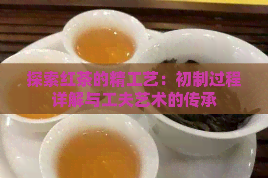 探索红茶的精工艺：初制过程详解与工夫艺术的传承