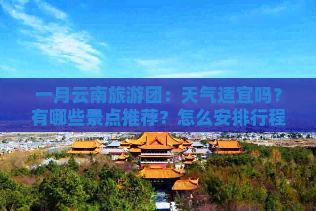 一月云南旅游团：天气适宜吗？有哪些景点推荐？怎么安排行程？