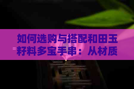 如何选购与搭配和田玉籽料多宝手串：从材质、颜色到款式的全面指南