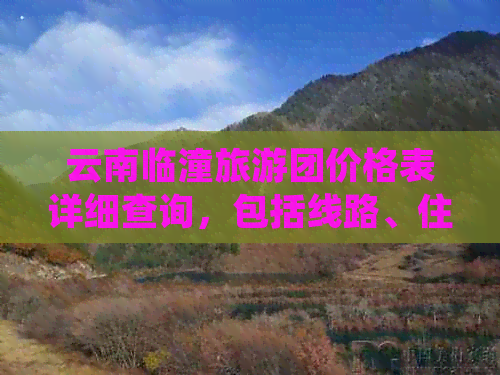 云南临潼旅游团价格表详细查询，包括线路、住宿、交通等全方位信息