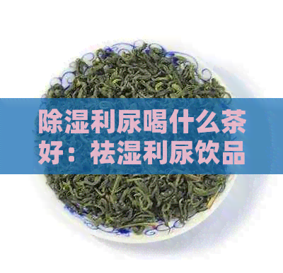 除湿利尿喝什么茶好：祛湿利尿饮品推荐