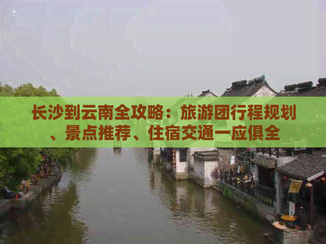 长沙到云南全攻略：旅游团行程规划、景点推荐、住宿交通一应俱全