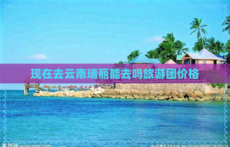 现在去云南瑞丽能去吗旅游团价格