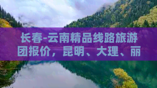 长春-云南精品线路旅游团报价，昆明、大理、丽江、版纳、香格里拉一站式游