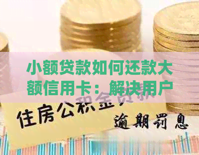 小额贷款如何还款大额信用卡：解决用户还款难题的全面指南