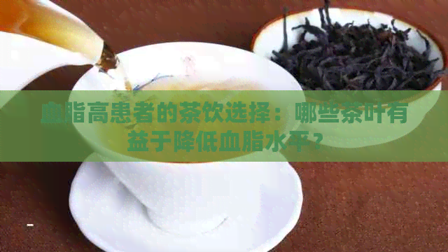 血脂高患者的茶饮选择：哪些茶叶有益于降低血脂水平？