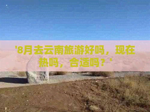 '8月去云南旅游好吗，现在热吗，合适吗？'