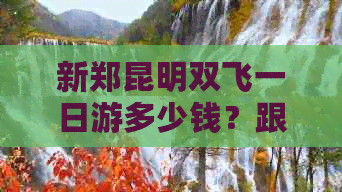 新郑昆明双飞一日游多少钱？跟团游大理丽江怎么样？