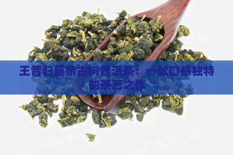 王昔归藤条古树普洱茶：一款口感独特的茶艺之作