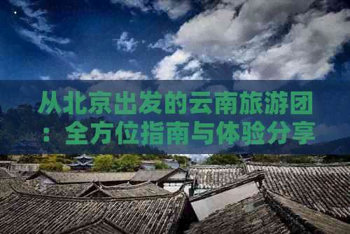 从北京出发的云南旅游团：全方位指南与体验分享，探寻网红景点和美食