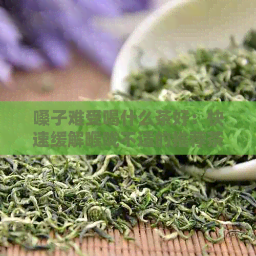 嗓子难受喝什么茶好：快速缓解喉咙不适的推荐茶饮