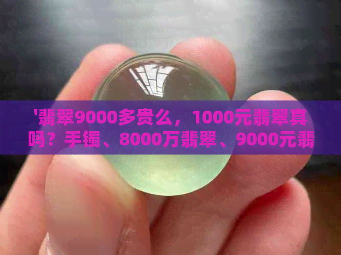 '翡翠9000多贵么，1000元翡翠真吗？手镯、8000万翡翠、9000元翡翠真假鉴别'