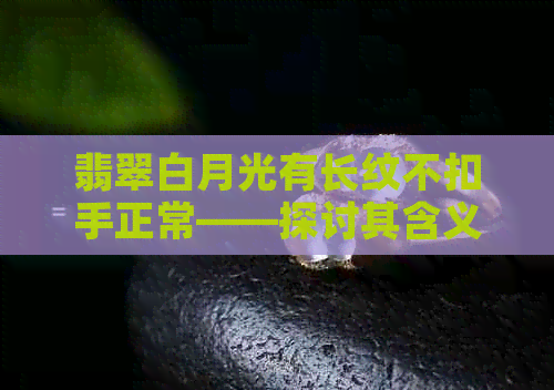 翡翠白月光有长纹不扣手正常——探讨其含义及价值