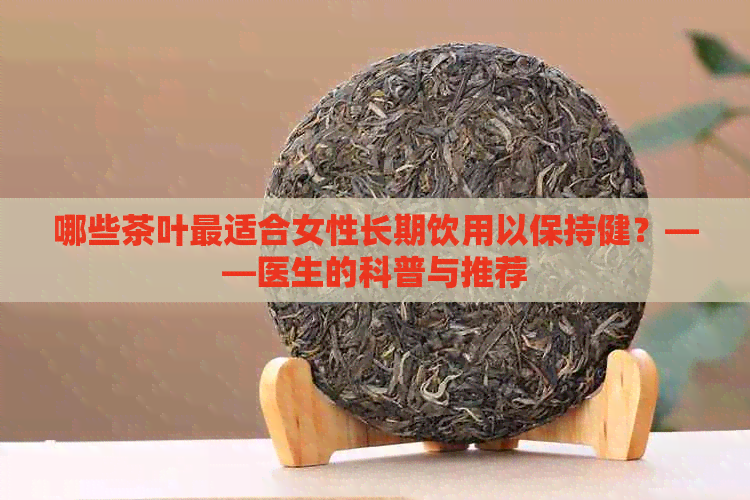 哪些茶叶最适合女性长期饮用以保持健？——医生的科普与推荐