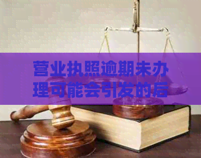 营业执照逾期未办理可能会引发的后果及解决方案