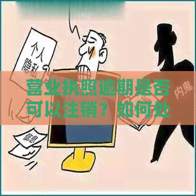 营业执照逾期是否可以注销？如何处理营业执照过期问题？