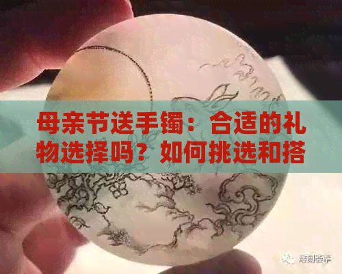 母亲节送手镯：合适的礼物选择吗？如何挑选和搭配？