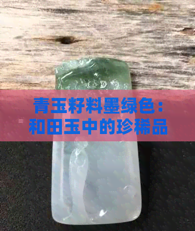 青玉籽料墨绿色：和田玉中的珍稀品种，价值高吗？