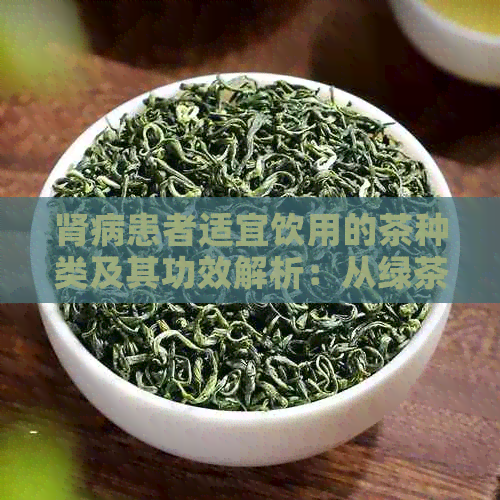 肾病患者适宜饮用的茶种类及其功效解析：从绿茶到红茶，一文全面了解