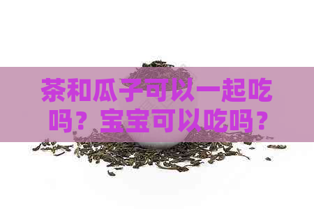 茶和瓜子可以一起吃吗？宝宝可以吃吗？茶水和瓜子能一起吃吗？会中吗？