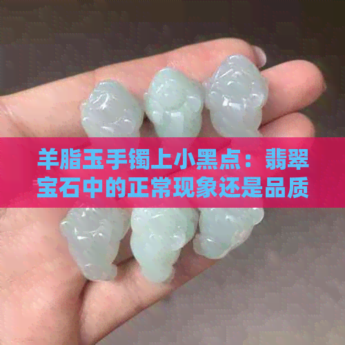 羊脂玉手镯上小黑点：翡翠宝石中的正常现象还是品质问题？