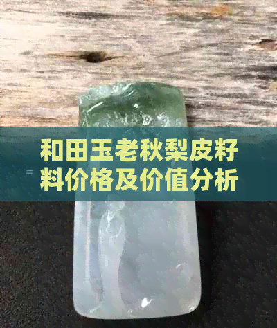 和田玉老秋梨皮籽料价格及价值分析：了解和田玉秋梨皮的特点与市场行情。