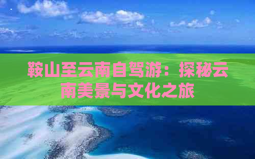 鞍山至云南自驾游：探秘云南美景与文化之旅