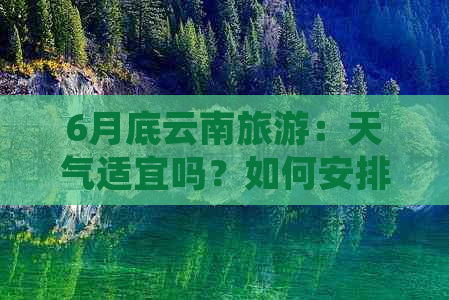 6月底云南旅游：天气适宜吗？如何安排行程？