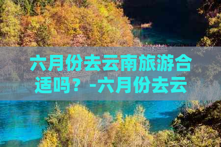 六月份去云南旅游合适吗？-六月份去云南旅游合适吗