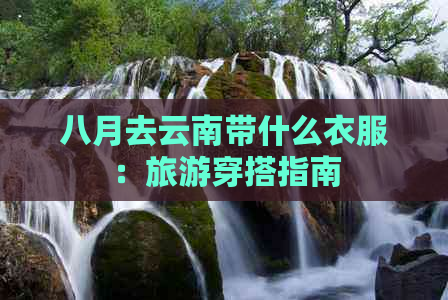 八月去云南带什么衣服：旅游穿搭指南