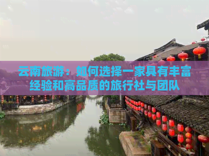 云南旅游：如何选择一家具有丰富经验和高品质的旅行社与团队