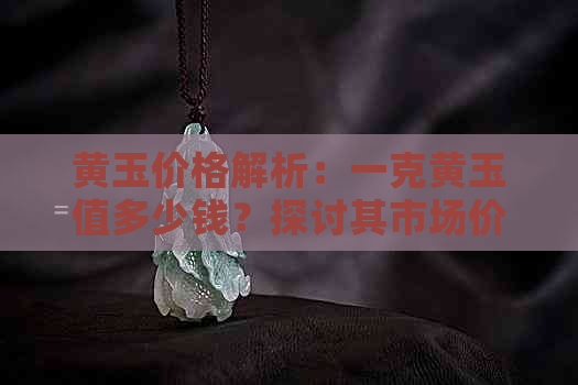 黄玉价格解析：一克黄玉值多少钱？探讨其市场价值与影响因素