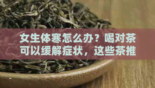 女生体寒怎么办？喝对茶可以缓解症状，这些茶推荐给你