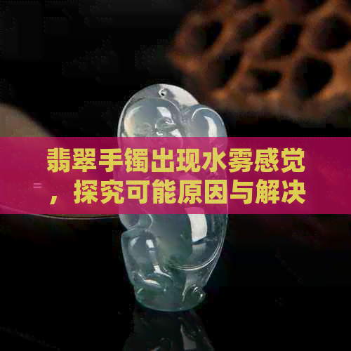 翡翠手镯出现水雾感觉，探究可能原因与解决方法