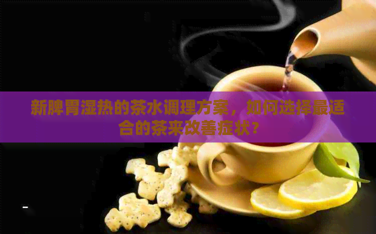 新脾胃湿热的茶水调理方案，如何选择最适合的茶来改善症状？