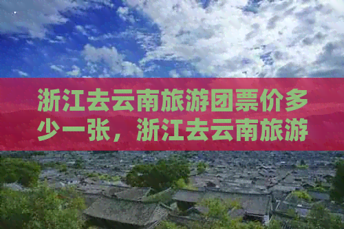 浙江去云南旅游团票价多少一张，浙江去云南旅游费用解析