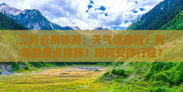 二月云南旅游：天气适宜吗？有哪些景点推荐？如何安排行程？