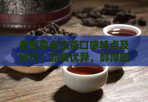 老班章老生茶口感特点及评价：品质优异，醇厚回